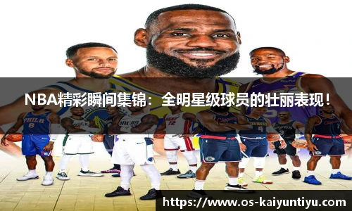 NBA精彩瞬间集锦：全明星级球员的壮丽表现！
