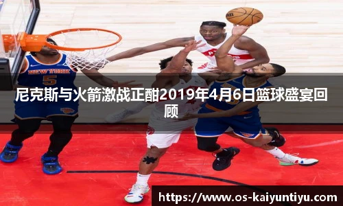 尼克斯与火箭激战正酣2019年4月6日篮球盛宴回顾